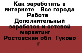 Как заработать в интернете - Все города Работа » Дополнительный заработок и сетевой маркетинг   . Ростовская обл.,Гуково г.